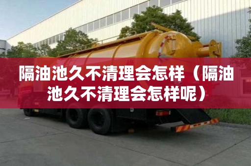 隔油池久不清理會怎樣（隔油池久不清理會怎樣呢）