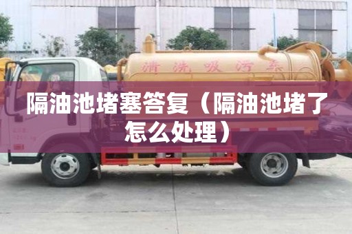 隔油池堵塞答復（隔油池堵了怎么處理）
