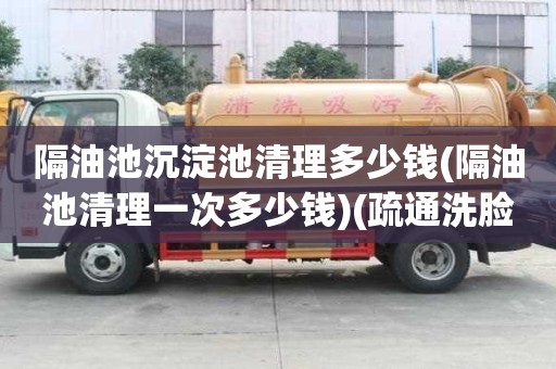 隔油池沉淀池清理多少錢(隔油池清理一次多少錢)(疏通洗臉盆費用)