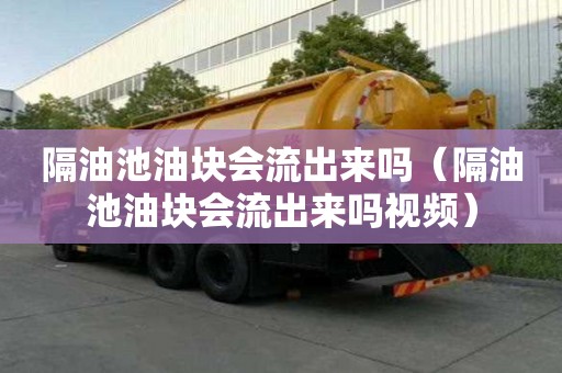 隔油池油塊會流出來嗎（隔油池油塊會流出來嗎視頻）