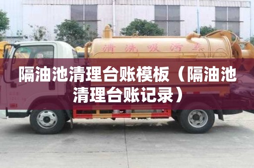 隔油池清理臺賬模板（隔油池清理臺賬記錄）