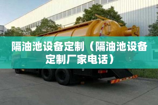 隔油池設備定制（隔油池設備定制廠家電話）