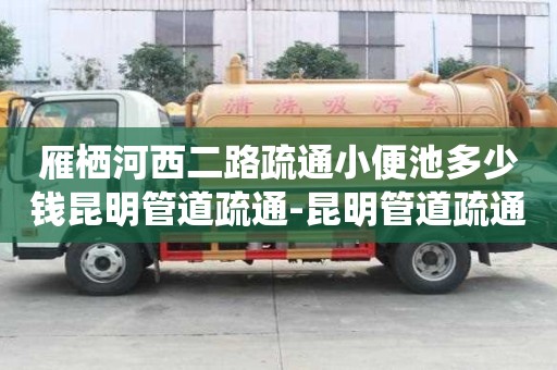 雁棲河西二路疏通小便池多少錢昆明管道疏通-昆明管道疏通哪家公司好，電話？