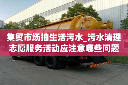 集貿市場抽生活污水_污水清理志愿服務活動應注意哪些問題