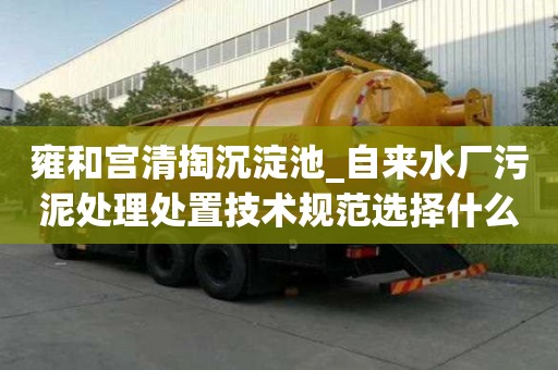 雍和宮清掏沉淀池_自來水廠污泥處理處置技術(shù)規(guī)范選擇什么公司