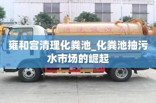 雍和宮清理化糞池_化糞池抽污水市場的崛起