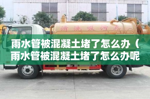 雨水管被混凝土堵了怎么辦（雨水管被混凝土堵了怎么辦呢）