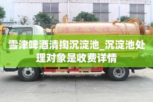 雪津啤酒清掏沉淀池_沉淀池處理對象是收費詳情