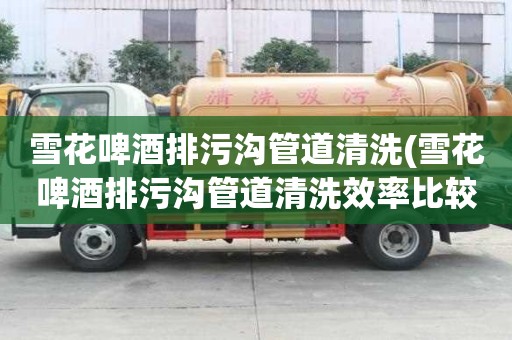 雪花啤酒排污溝管道清洗(雪花啤酒排污溝管道清洗效率比較高)