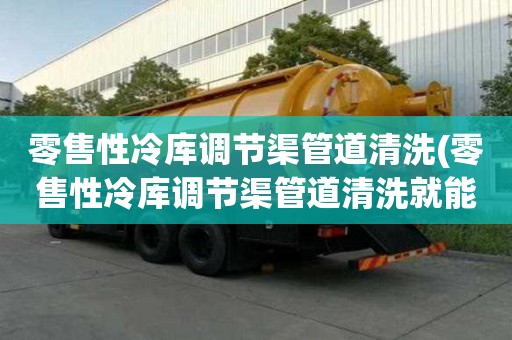 零售性冷庫調節渠管道清洗(零售性冷庫調節渠管道清洗就能夠搞定)