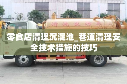 零食店清理沉淀池_巷道清理安全技術措施的技巧