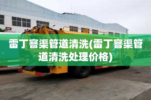 雷丁窨渠管道清洗(雷丁窨渠管道清洗處理價格)