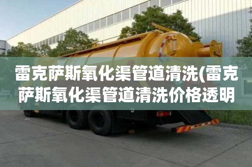 雷克薩斯氧化渠管道清洗(雷克薩斯氧化渠管道清洗價格透明)