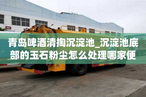 青島啤酒清掏沉淀池_沉淀池底部的玉石粉塵怎么處理哪家便宜好用