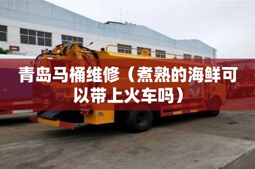 青島馬桶維修(煮熟的海鮮可以帶上火車嗎) 青島馬桶維修(煮熟的海鮮可以帶上火車嗎)