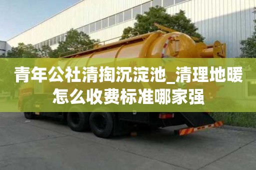 青年公社清掏沉淀池_清理地暖怎么收費標準哪家強