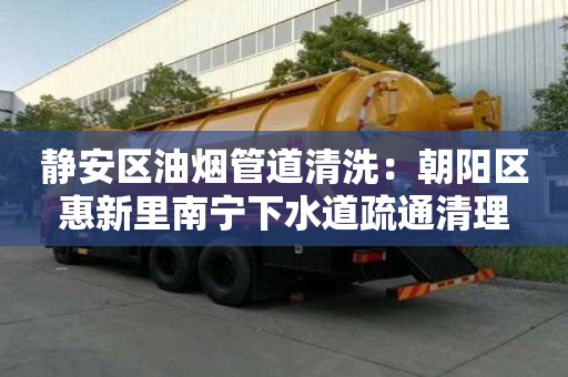 靜安區油煙管道清洗：朝陽區惠新里南寧下水道疏通清理