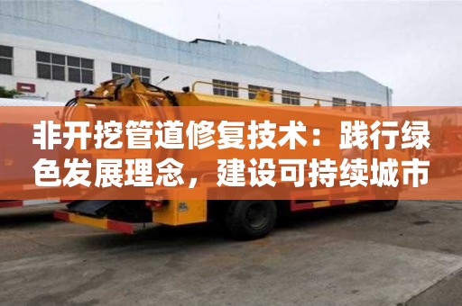 非開挖管道修復技術：踐行綠色發展理念，建設可持續城市供水基礎設施