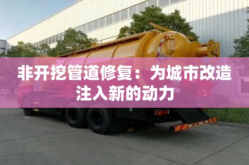 非開(kāi)挖管道修復(fù)：為城市改造注入新的動(dòng)力