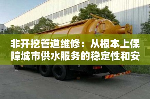非開(kāi)挖管道維修：從根本上保障城市供水服務(wù)的穩(wěn)定性和安全性