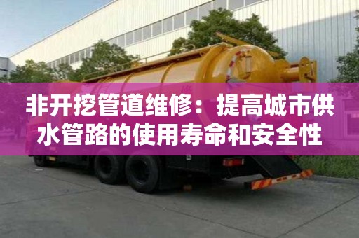 非開(kāi)挖管道維修：提高城市供水管路的使用壽命和安全性