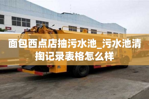 面包西點店抽污水池_污水池清掏記錄表格怎么樣