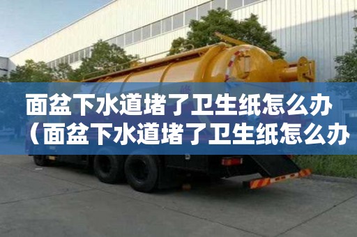 面盆下水道堵了衛生紙怎么辦（面盆下水道堵了衛生紙怎么辦視頻）