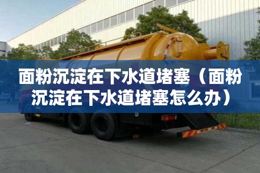 面粉沉淀在下水道堵塞(面粉沉淀在下水道堵塞怎么辦) 面粉沉淀在下水道堵塞(面粉沉淀在下水道堵塞怎么辦)