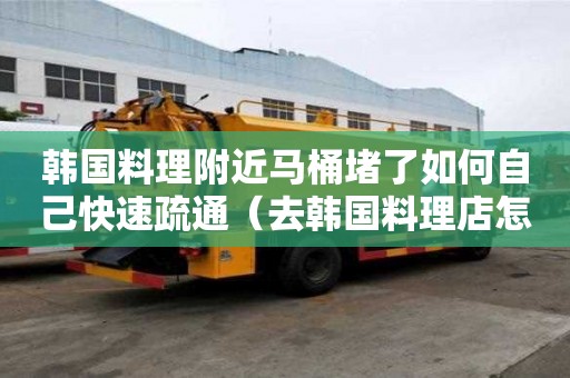 韓國料理附近馬桶堵了如何自己快速疏通（去韓國料理店怎么吃）