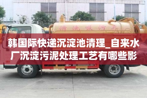 韓國際快遞沉淀池清理_自來水廠沉淀污泥處理工藝有哪些影響