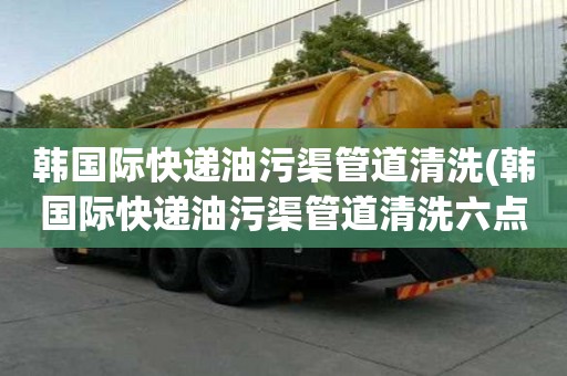 韓國際快遞油污渠管道清洗(韓國際快遞油污渠管道清洗六點禁忌)