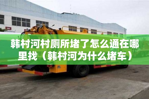 韓村河村廁所堵了怎么通在哪里找（韓村河為什么堵車）