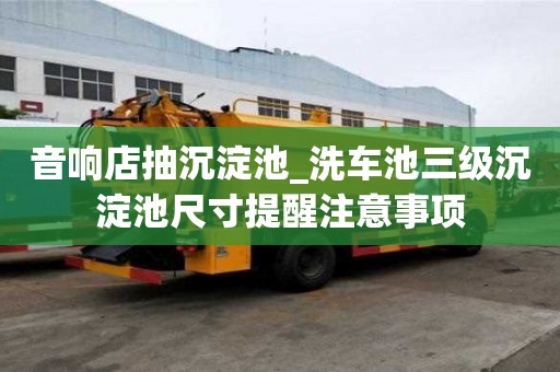 音響店抽沉淀池_洗車池三級沉淀池尺寸提醒注意事項