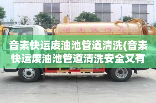 音素快運(yùn)廢油池管道清洗(音素快運(yùn)廢油池管道清洗安全又有效)
