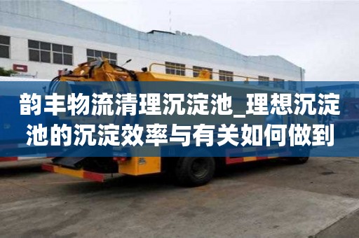 韻豐物流清理沉淀池_理想沉淀池的沉淀效率與有關如何做到斷舍離