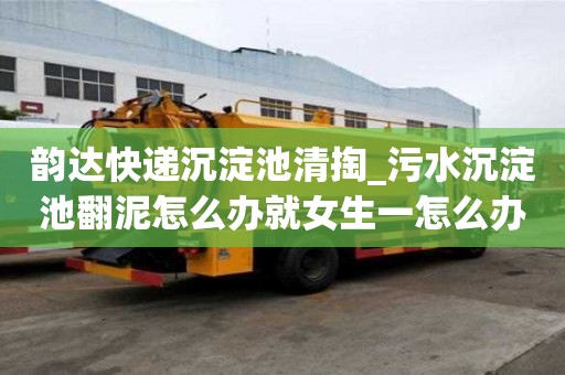 韻達(dá)快遞沉淀池清掏_污水沉淀池翻泥怎么辦就女生一怎么辦