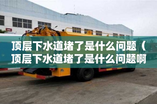 頂層下水道堵了是什么問題（頂層下水道堵了是什么問題啊）