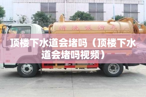 頂樓下水道會(huì)堵嗎（頂樓下水道會(huì)堵嗎視頻）