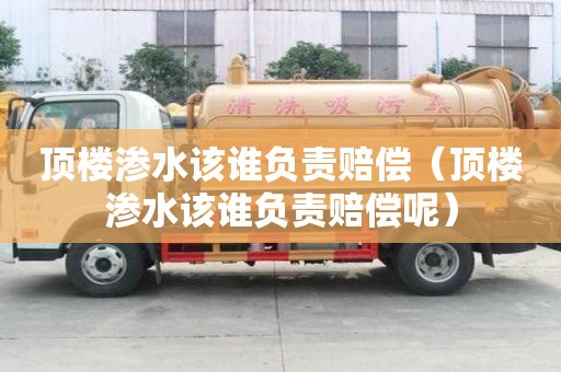頂樓滲水該誰負責賠償（頂樓滲水該誰負責賠償呢）