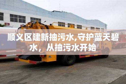 順義區建新抽污水,守護藍天碧水，從抽污水開始