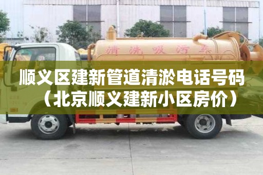 順義區(qū)建新管道清淤電話號碼（北京順義建新小區(qū)房價）