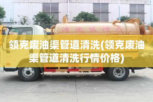 領(lǐng)克廢油渠管道清洗(領(lǐng)克廢油渠管道清洗行情價格)