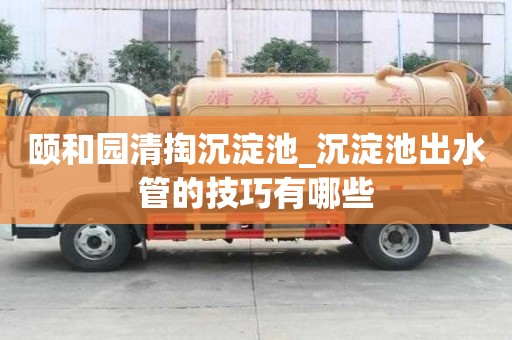 頤和園清掏沉淀池_沉淀池出水管的技巧有哪些