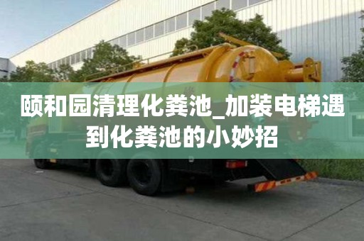 頤和園清理化糞池_加裝電梯遇到化糞池的小妙招