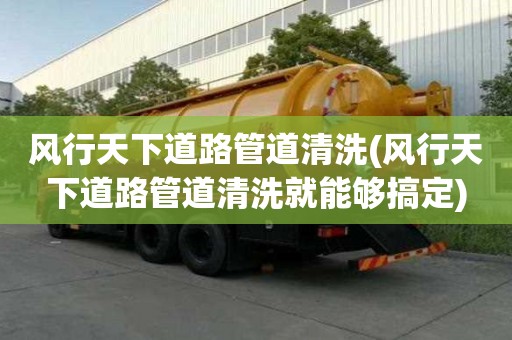 風行天下道路管道清洗(風行天下道路管道清洗就能夠搞定)