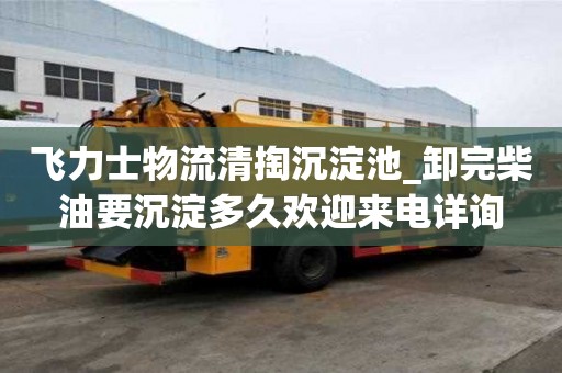 飛力士物流清掏沉淀池_卸完柴油要沉淀多久歡迎來電詳詢
