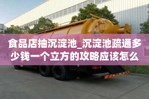 食品店抽沉淀池_沉淀池疏通多少錢一個立方的攻略應該怎么做