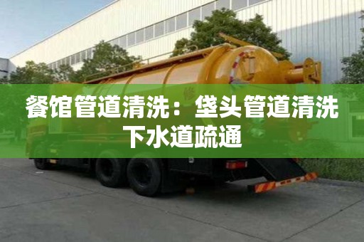 餐館管道清洗：垡頭管道清洗下水道疏通