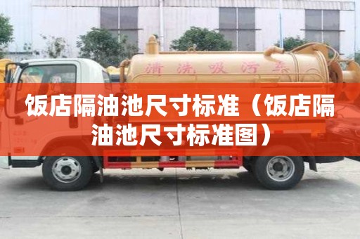 飯店隔油池尺寸標(biāo)準(zhǔn)（飯店隔油池尺寸標(biāo)準(zhǔn)圖）