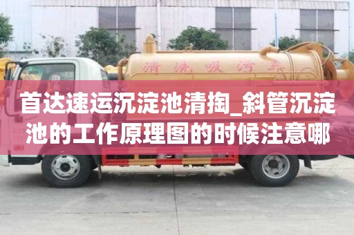 首達(dá)速運(yùn)沉淀池清掏_斜管沉淀池的工作原理圖的時候注意哪些